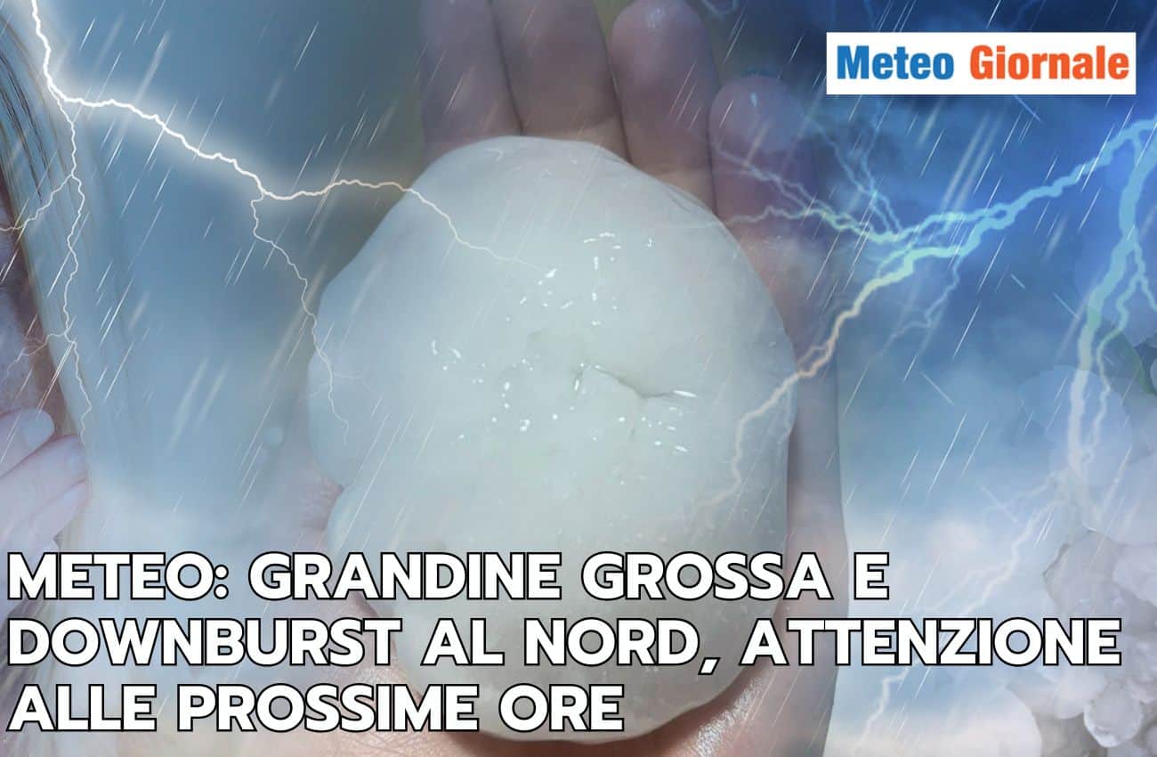 Meteo prossime ore: temporali severi con grandine grossa, forti downburst e nubifragi, ma non finisce qui